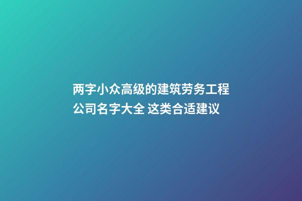 两字小众高级的建筑劳务工程公司名字大全 这类合适建议-第1张-公司起名-玄机派